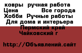 ковры  ручная работа › Цена ­ 2 500 - Все города Хобби. Ручные работы » Для дома и интерьера   . Пермский край,Чайковский г.